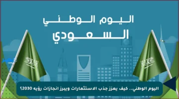 اليوم الوطني.. كيف يعزز جذب الاستثمارات ويبرز إنجازات رؤية 2030؟